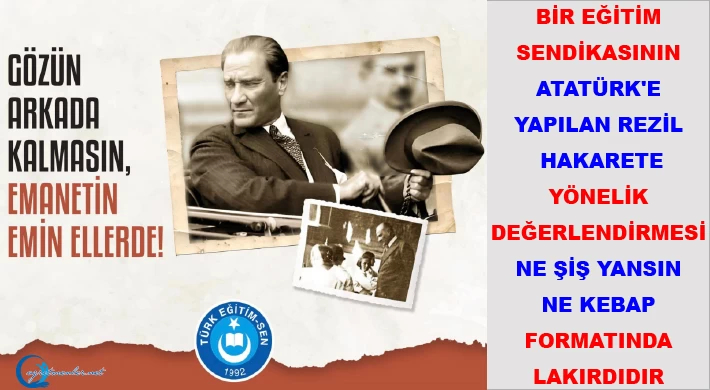 Bir eğitim sendikasının Atatürk'e yapılan rezil hakarete yönelik değerlendirmesi ne şiş yansın, ne kebap formatında lakırdıdır