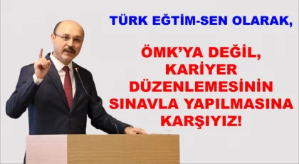 Türk Eğitim-Sen Olarak, ÖMK’ya Değil, Kariyer Düzenlemesinin SINAVLA Yapılmasına Karşıyız!