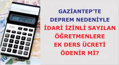 Gaziantep’te deprem nedeniyle idari izinli sayılan öğretmenlere ek ders ücreti ödenir mi?