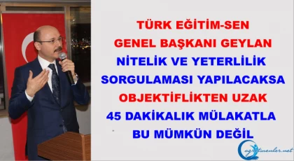 Türk Eğitim-Sen Genel Başkanı Geylan: ”Nitelik ve yeterlilik sorgulaması yapılacaksa objektiflikten uzak 45 dakikalık mülakatla bu mümkün değil”