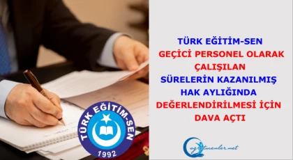 Türk Eğitim-Sen Geçici Personel Olarak Çalışılan Sürelerin Kazanılmış Hak Aylığında Değerlendirilmesi İçin Dava Açtı