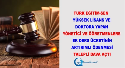 Türk Eğitim-Sen Yüksek Lisans ve Doktora Yapan Yönetici ve Öğretmenlere Ek Ders Ücretinin Artırımlı Ödenmesi Talepli Dava Açtı